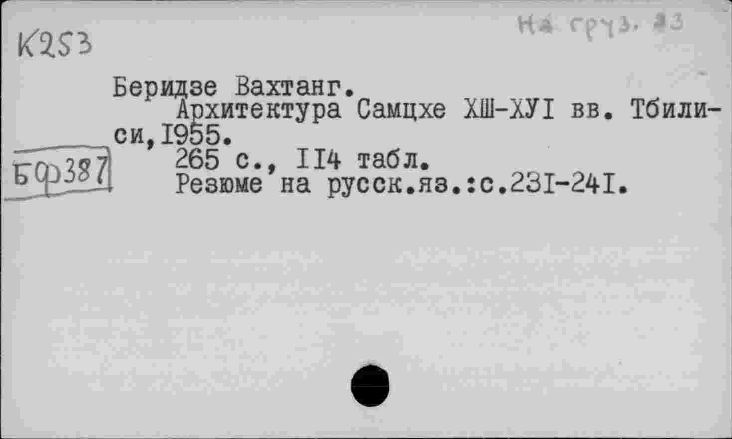 ﻿№
На <3
Беридзе Вахтанг.
Архитектура Самцхе ХШ-ХУІ вв. Тбилиси, 1955.
265 с., 114 табл.
Резюме на русск.яз.:с.23І-24І.